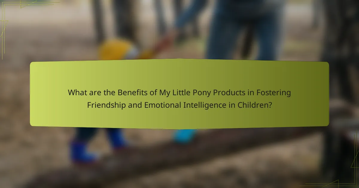What are the Benefits of My Little Pony Products in Fostering Friendship and Emotional Intelligence in Children?